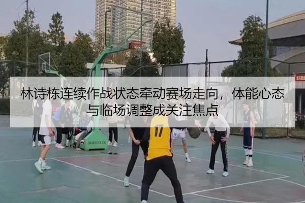 林诗栋连续作战状态牵动赛场走向，体能心态与临场调整成关注焦点