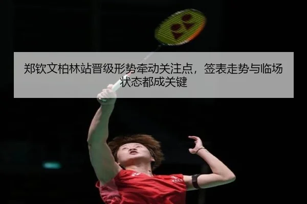郑钦文柏林站晋级形势牵动关注点，签表走势与临场状态都成关键