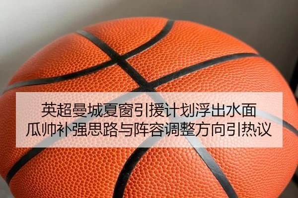 英超曼城夏窗引援计划浮出水面 瓜帅补强思路与阵容调整方向引热议