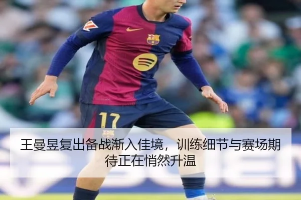王曼昱复出备战渐入佳境，训练细节与赛场期待正在悄然升温