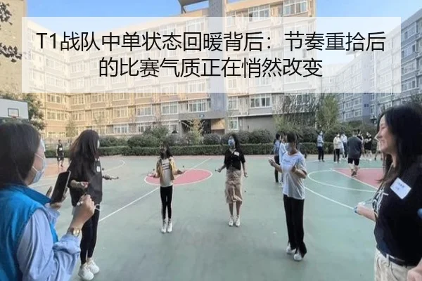 T1战队中单状态回暖背后：节奏重拾后的比赛气质正在悄然改变